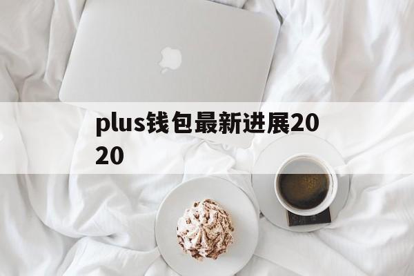 plus钱包最新进展2020，plus钱包2021最新官方公告