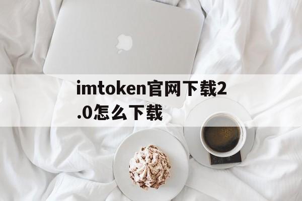 imtoken官网下载2.0怎么下载的简单介绍