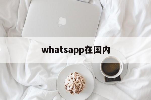 whatsapp在国内，whatsapp在国内可以用吗