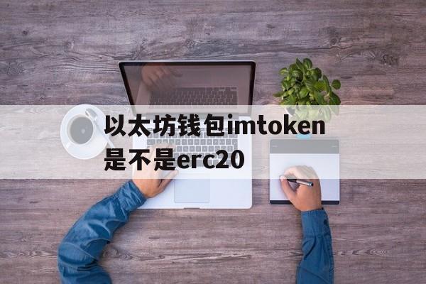 以太坊钱包imtoken是不是erc20的简单介绍