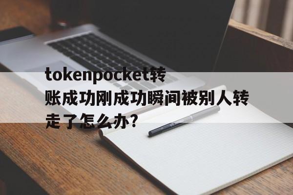 包含tokenpocket转账成功刚成功瞬间被别人转走了怎么办?的词条