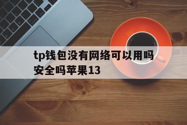 关于tp钱包没有网络可以用吗安全吗苹果13的信息