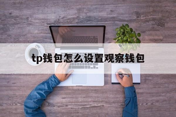 tp钱包怎么设置观察钱包，tp观察钱包怎么转换普通钱包