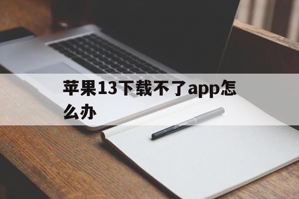 苹果13下载不了app怎么办，苹果13下载不了app怎么办呢