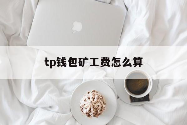 tp钱包矿工费怎么算，tp钱包矿工费怎么获得