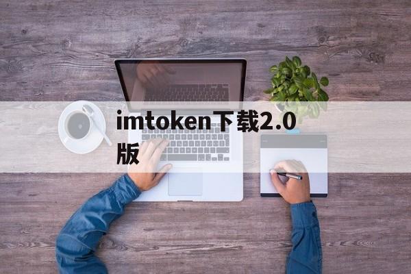 imtoken下载2.0版，imtoken 20 官方下载