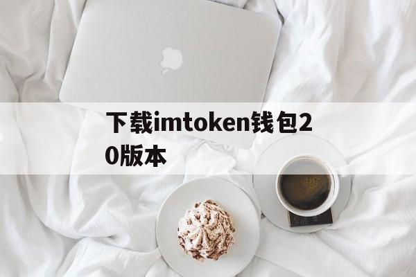 下载imtoken钱包20版本，imtoken10钱包下载安卓