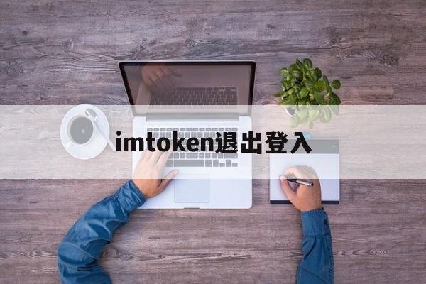 imtoken退出登入，imtoken退出之后怎么重新登陆