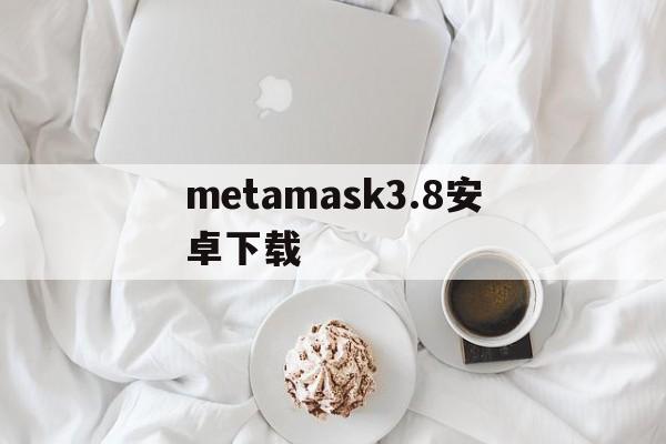 关于metamask3.8安卓下载的信息