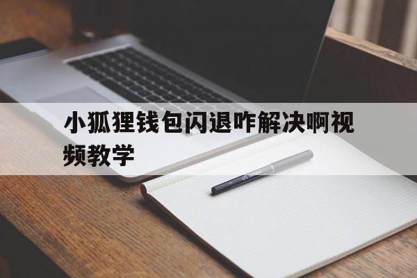 小狐狸钱包闪退咋解决啊视频教学的简单介绍