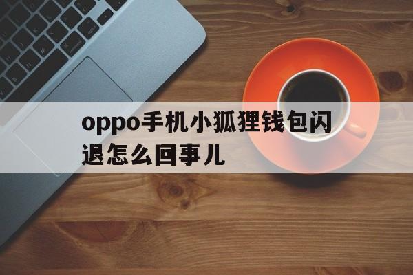 oppo手机小狐狸钱包闪退怎么回事儿，oppo手机小狐狸钱包闪退怎么回事儿啊