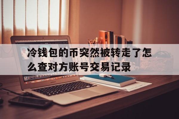 冷钱包的币突然被转走了怎么查对方账号交易记录的简单介绍