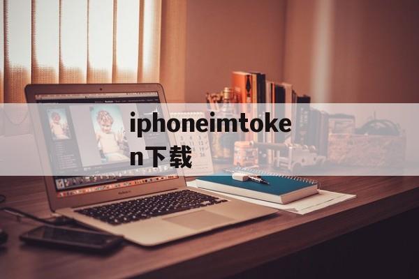 iphoneimtoken下载，imtoken苹果版本下载不了了?