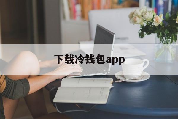 下载冷钱包app，下载冷钱包需要外国ld吗