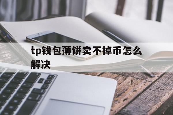 tp钱包薄饼卖不掉币怎么解决的简单介绍