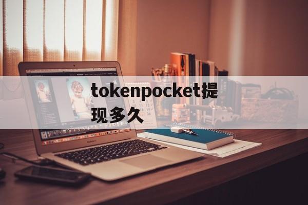 tokenpocket提现多久，tokenpocket钱包如何提现