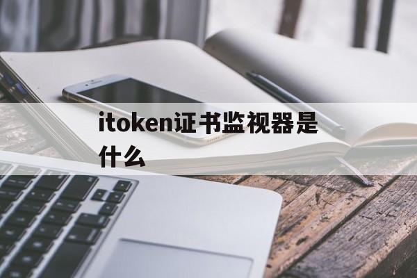 itoken证书监视器是什么，itoken证书监视器有什么作用