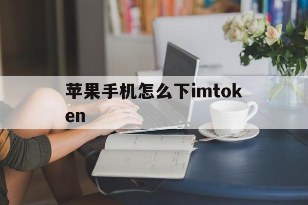 苹果手机怎么下imtoken的简单介绍