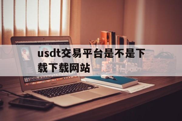 usdt交易平台是不是下载下载网站的简单介绍