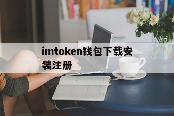 imtoken钱包下载安装注册，imtoken钱包官网下载20版