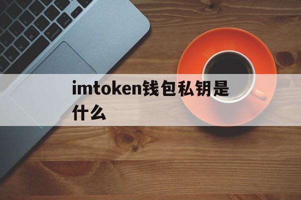 imtoken钱包私钥是什么，imtoken钱包转账矿工费不足怎么办