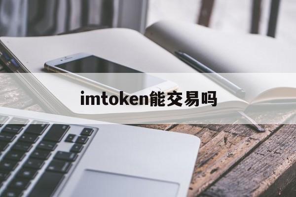 imtoken能交易吗，imtoken可以提现吗