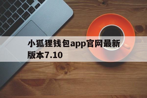 小狐狸钱包app官网最新版本7.10，小狐狸钱包app官网最新版本731版