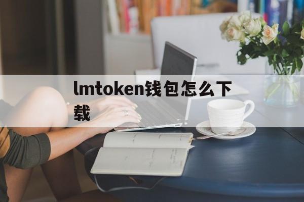 lmtoken钱包怎么下载，imtoken钱包安卓版下载步骤