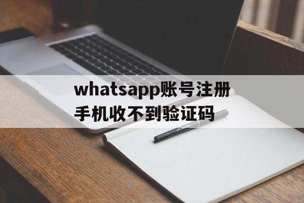 whatsapp账号注册手机收不到验证码，whatsapp注册账号收不到验证码怎么办