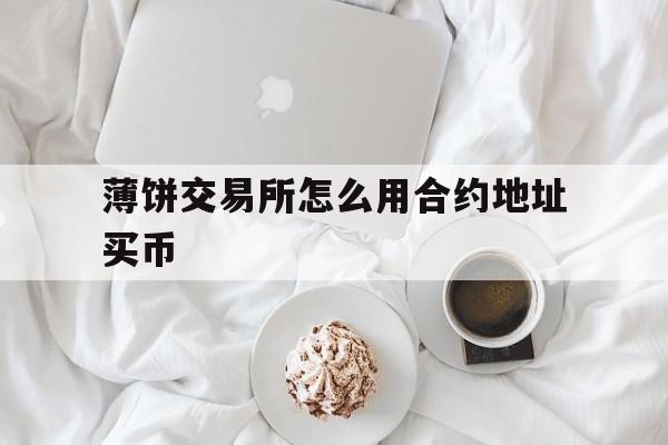 关于薄饼交易所怎么用合约地址买币的信息