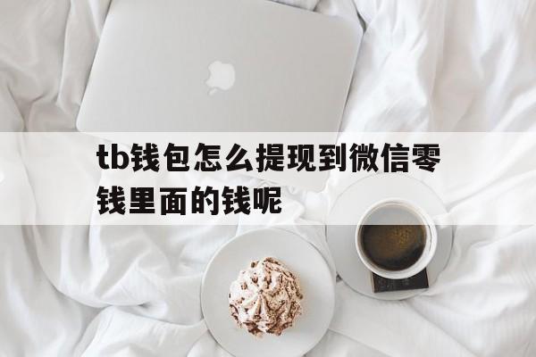 tb钱包怎么提现到微信零钱里面的钱呢，tb钱包怎么提现到微信零钱里面的钱呢视频