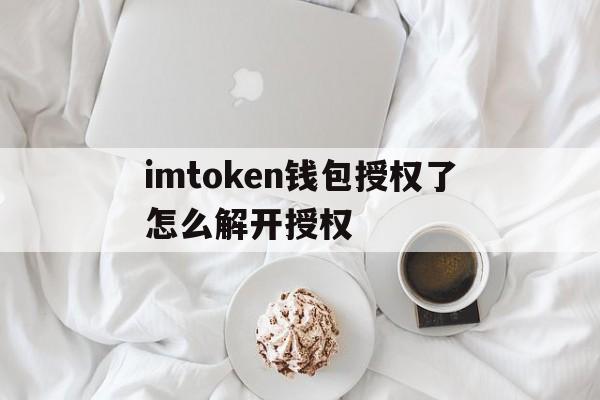 imtoken钱包授权了怎么解开授权，imtoken钱包授权uniswap会被盗币