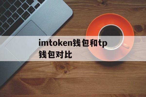 imtoken钱包和tp钱包对比，tp钱包和imtoken钱包哪个好