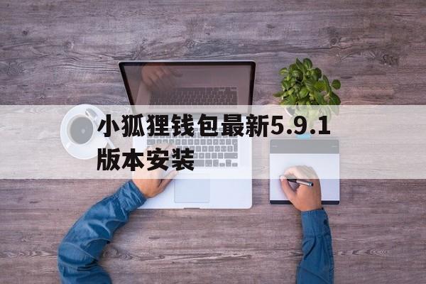 小狐狸钱包最新5.9.1版本安装，小狐狸钱包最新591版本安装教程