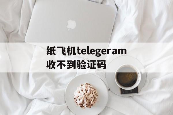 纸飞机telegeram收不到验证码，纸飞机telegeram收不到验证码怎么办