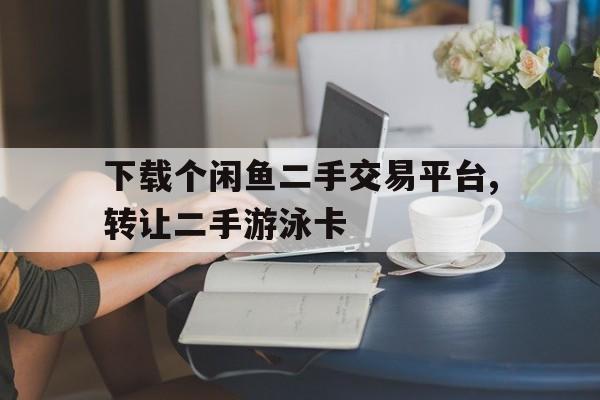 关于下载个闲鱼二手交易平台,转让二手游泳卡的信息