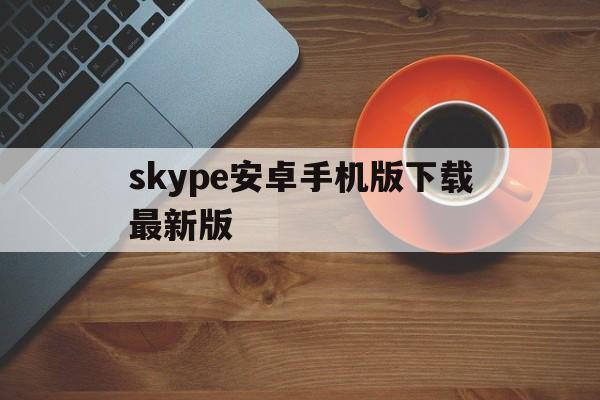 skype安卓手机版下载最新版，skype安卓手机版v8150386官方版