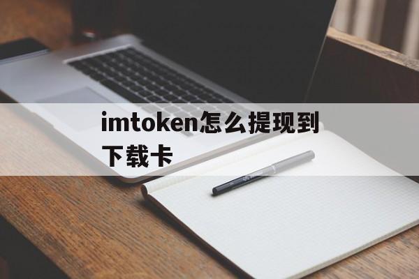 imtoken怎么提现到下载卡，imtoken的钱怎么转到新版本