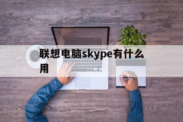 联想电脑skype有什么用，thinkpad skype