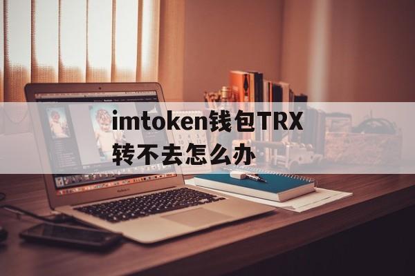 imtoken钱包TRX转不去怎么办，imtoken钱包中trx钱包转uhdt