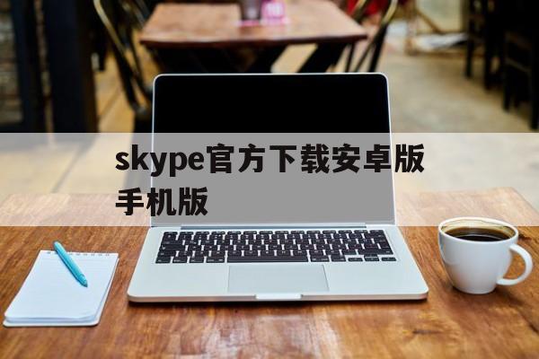 skype官方下载安卓版手机版，skype下载安卓版本8150339