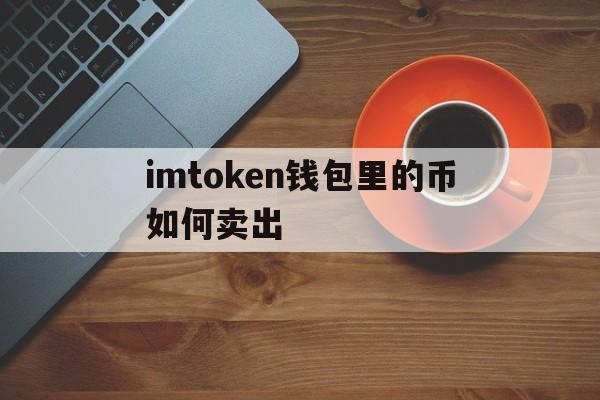 imtoken钱包里的币如何卖出，imtoken钱包里面的币怎么换成人民币