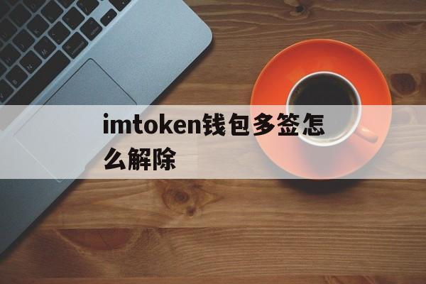 imtoken钱包多签怎么解除的简单介绍