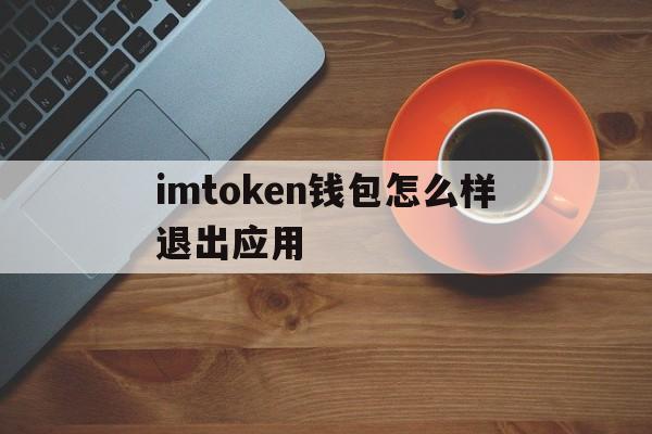 imtoken钱包怎么样退出应用，imtoken钱包如何退出登录另一钱包