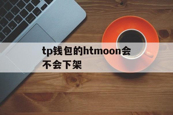 关于tp钱包的htmoon会不会下架的信息