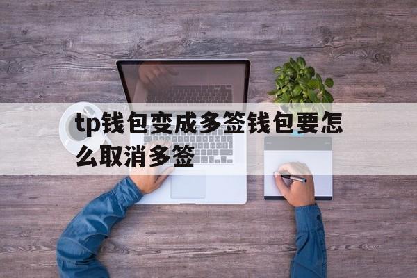 tp钱包变成多签钱包要怎么取消多签的简单介绍