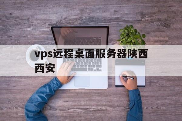 vps远程桌面服务器陕西西安，vps远程桌面服务器是什么意思