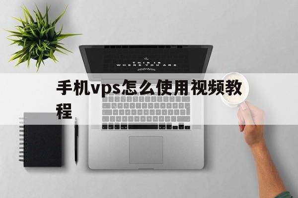 手机vps怎么使用视频教程，手机vps怎么使用视频教程下载