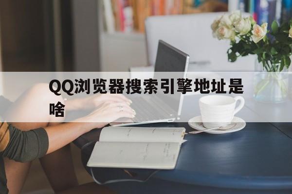 QQ浏览器搜索引擎地址是啥，浏览器搜索引擎地址是啥啊