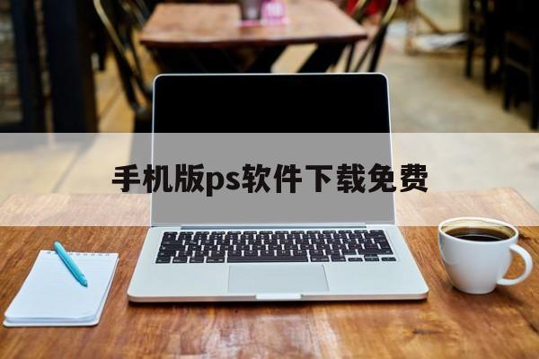 手机版ps软件下载免费，手机版ps软件下载免费官网